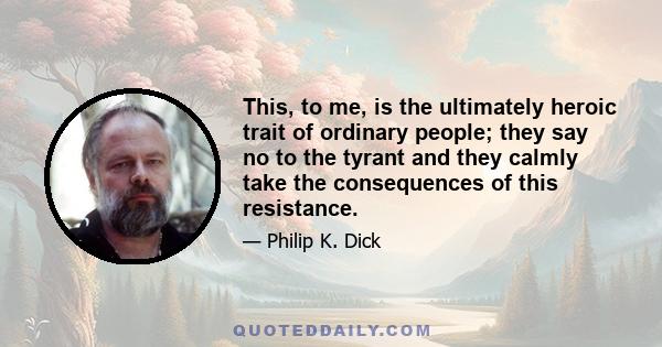 This, to me, is the ultimately heroic trait of ordinary people; they say no to the tyrant and they calmly take the consequences of this resistance.