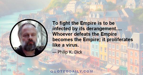 To fight the Empire is to be infected by its derangement.... Whoever defeats the Empire becomes the Empire; it proliferates like a virus.