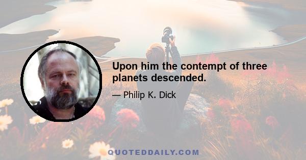 Upon him the contempt of three planets descended.