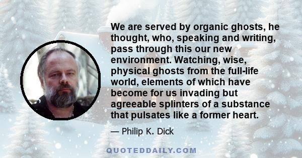 We are served by organic ghosts, he thought, who, speaking and writing, pass through this our new environment. Watching, wise, physical ghosts from the full-life world, elements of which have become for us invading but