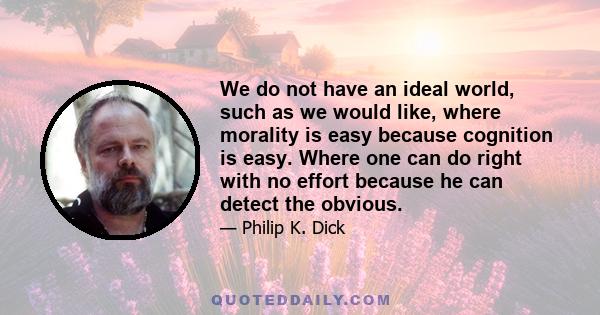 We do not have an ideal world, such as we would like, where morality is easy because cognition is easy. Where one can do right with no effort because he can detect the obvious.