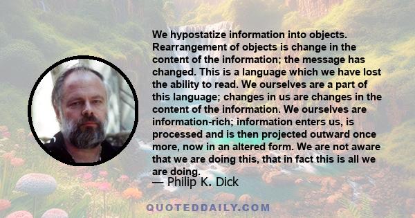 We hypostatize information into objects. Rearrangement of objects is change in the content of the information; the message has changed. This is a language which we have lost the ability to read. We ourselves are a part