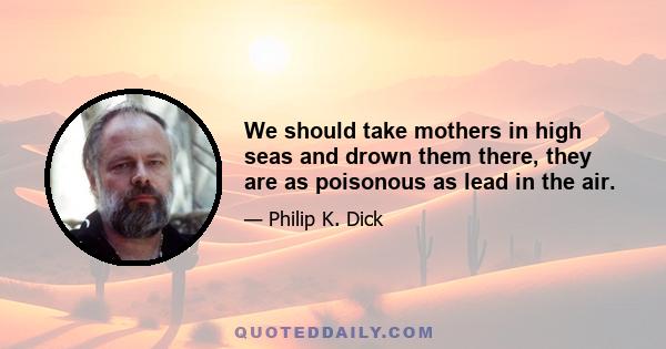 We should take mothers in high seas and drown them there, they are as poisonous as lead in the air.