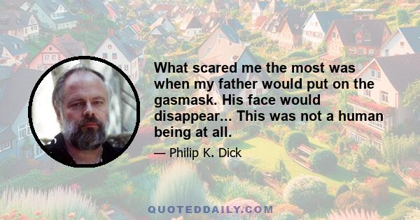 What scared me the most was when my father would put on the gasmask. His face would disappear... This was not a human being at all.