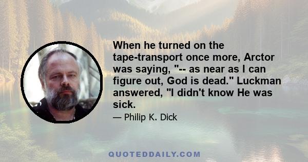 When he turned on the tape-transport once more, Arctor was saying, -- as near as I can figure out, God is dead. Luckman answered, I didn't know He was sick.