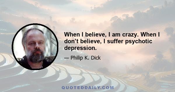 When I believe, I am crazy. When I don’t believe, I suffer psychotic depression.