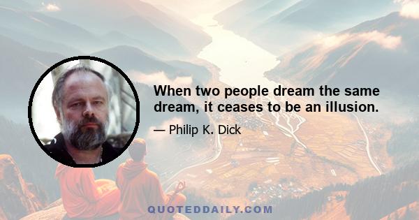 When two people dream the same dream, it ceases to be an illusion.