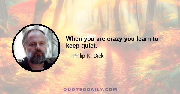 When you are crazy you learn to keep quiet.