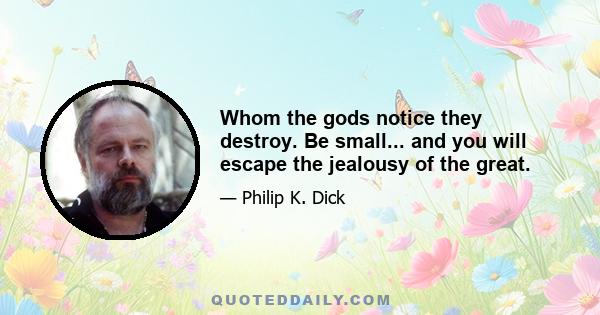 Whom the gods notice they destroy. Be small... and you will escape the jealousy of the great.