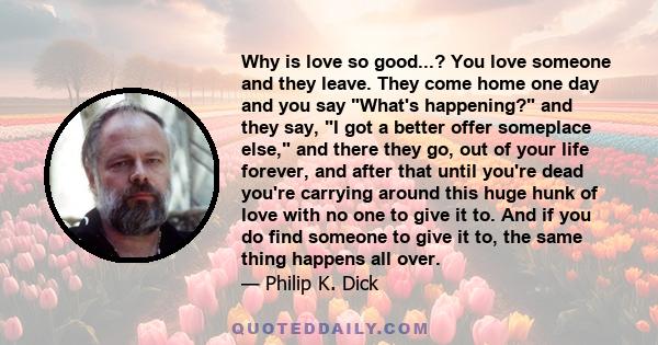 Why is love so good...? You love someone and they leave. They come home one day and you say What's happening? and they say, I got a better offer someplace else, and there they go, out of your life forever, and after