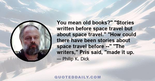 You mean old books? Stories written before space travel but about space travel. How could there have been stories about space travel before -- The writers, Pris said, made it up.