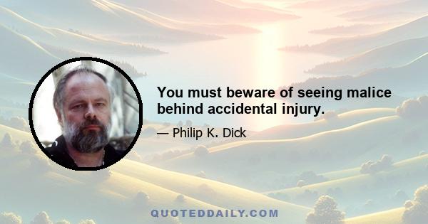 You must beware of seeing malice behind accidental injury.