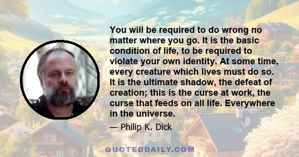 You will be required to do wrong no matter where you go. It is the basic condition of life, to be required to violate your own identity. At some time, every creature which lives must do so. It is the ultimate shadow,