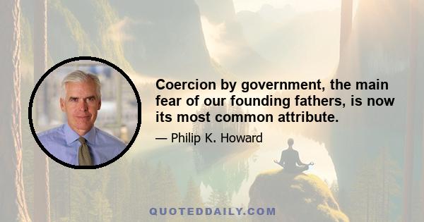 Coercion by government, the main fear of our founding fathers, is now its most common attribute.