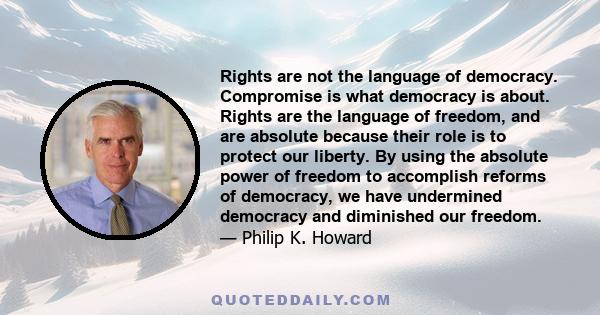 Rights are not the language of democracy. Compromise is what democracy is about. Rights are the language of freedom, and are absolute because their role is to protect our liberty. By using the absolute power of freedom