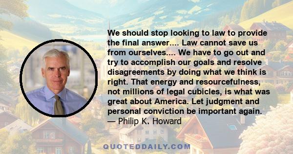 We should stop looking to law to provide the final answer.... Law cannot save us from ourselves.... We have to go out and try to accomplish our goals and resolve disagreements by doing what we think is right. That