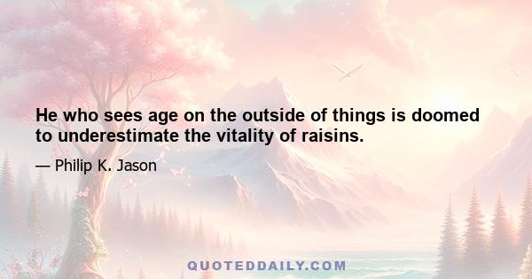 He who sees age on the outside of things is doomed to underestimate the vitality of raisins.