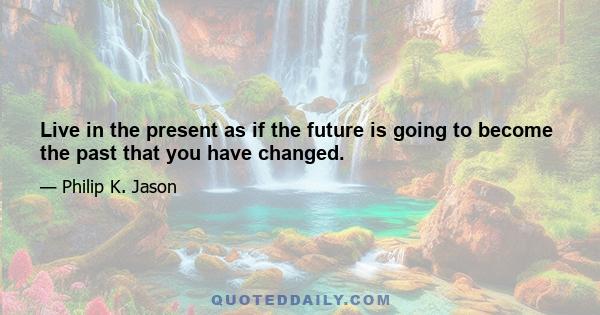 Live in the present as if the future is going to become the past that you have changed.