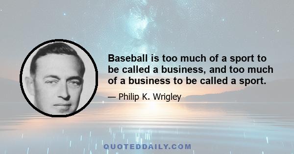 Baseball is too much of a sport to be called a business, and too much of a business to be called a sport.