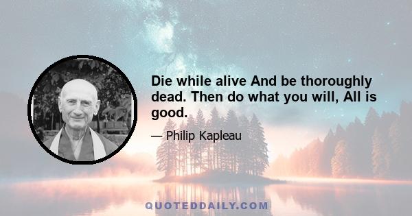 Die while alive And be thoroughly dead. Then do what you will, All is good.