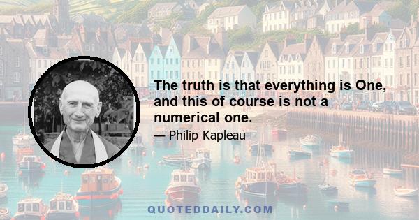 The truth is that everything is One, and this of course is not a numerical one.