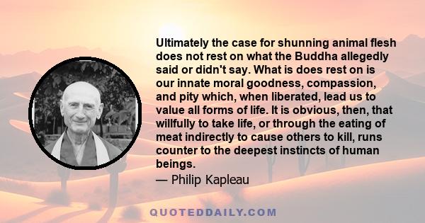 Ultimately the case for shunning animal flesh does not rest on what the Buddha allegedly said or didn't say. What is does rest on is our innate moral goodness, compassion, and pity which, when liberated, lead us to