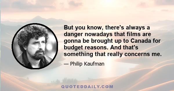 But you know, there's always a danger nowadays that films are gonna be brought up to Canada for budget reasons. And that's something that really concerns me.