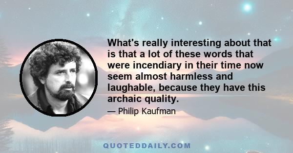 What's really interesting about that is that a lot of these words that were incendiary in their time now seem almost harmless and laughable, because they have this archaic quality.