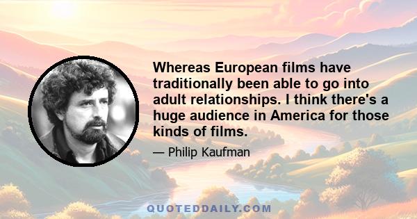 Whereas European films have traditionally been able to go into adult relationships. I think there's a huge audience in America for those kinds of films.