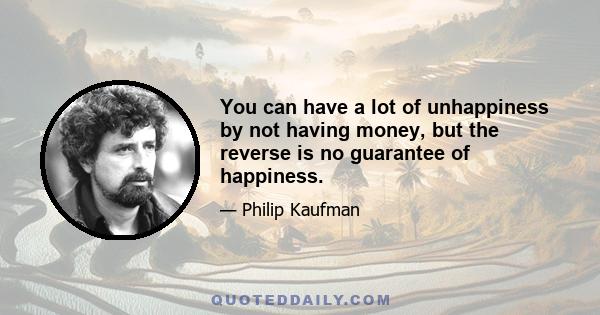 You can have a lot of unhappiness by not having money, but the reverse is no guarantee of happiness.