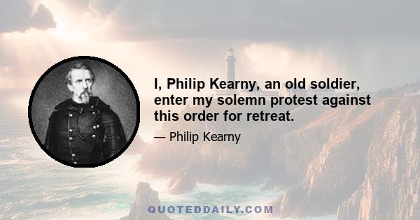 I, Philip Kearny, an old soldier, enter my solemn protest against this order for retreat.