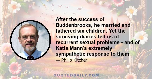 After the success of Buddenbrooks, he married and fathered six children. Yet the surviving diaries tell us of recurrent sexual problems - and of Katia Mann's extremely sympathetic response to them