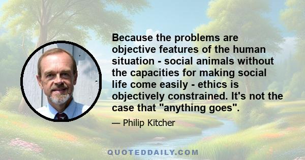 Because the problems are objective features of the human situation - social animals without the capacities for making social life come easily - ethics is objectively constrained. It's not the case that anything goes.