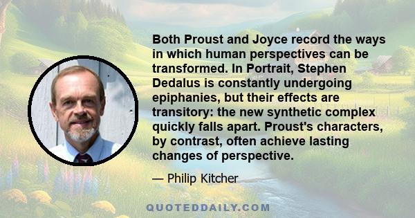 Both Proust and Joyce record the ways in which human perspectives can be transformed. In Portrait, Stephen Dedalus is constantly undergoing epiphanies, but their effects are transitory: the new synthetic complex quickly 