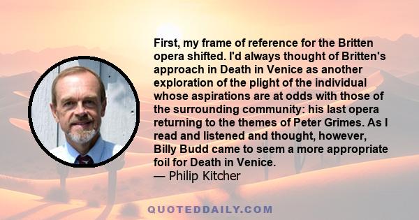 First, my frame of reference for the Britten opera shifted. I'd always thought of Britten's approach in Death in Venice as another exploration of the plight of the individual whose aspirations are at odds with those of