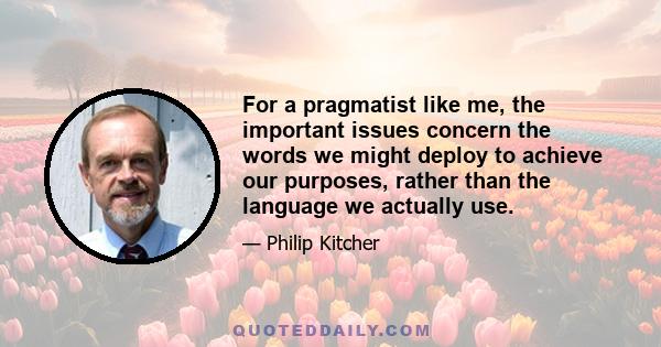 For a pragmatist like me, the important issues concern the words we might deploy to achieve our purposes, rather than the language we actually use.