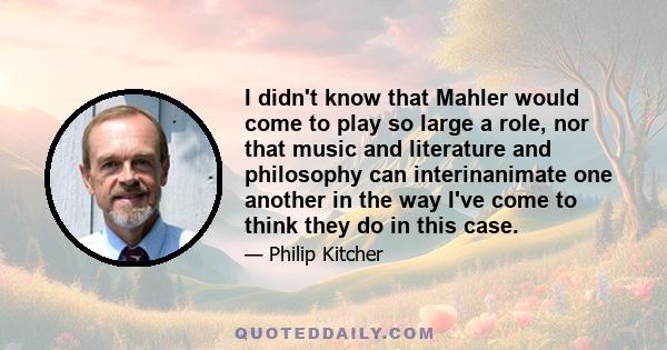 I didn't know that Mahler would come to play so large a role, nor that music and literature and philosophy can interinanimate one another in the way I've come to think they do in this case.