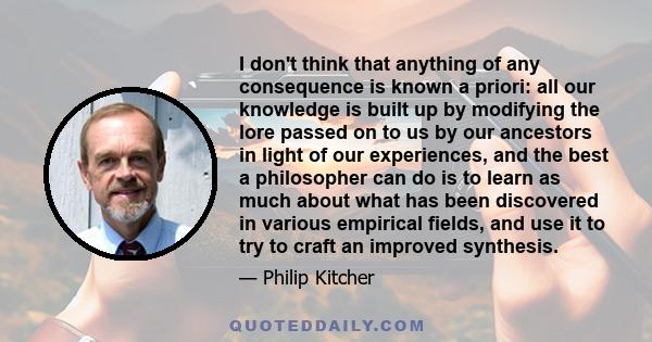 I don't think that anything of any consequence is known a priori: all our knowledge is built up by modifying the lore passed on to us by our ancestors in light of our experiences, and the best a philosopher can do is to 