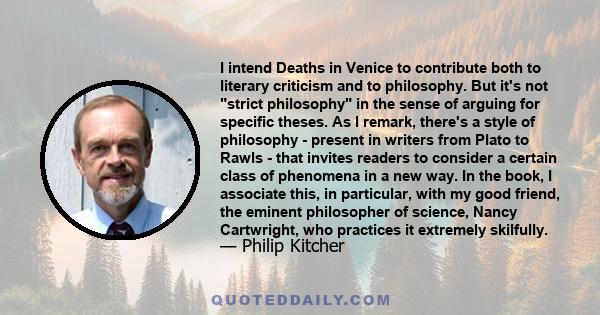 I intend Deaths in Venice to contribute both to literary criticism and to philosophy. But it's not strict philosophy in the sense of arguing for specific theses. As I remark, there's a style of philosophy - present in