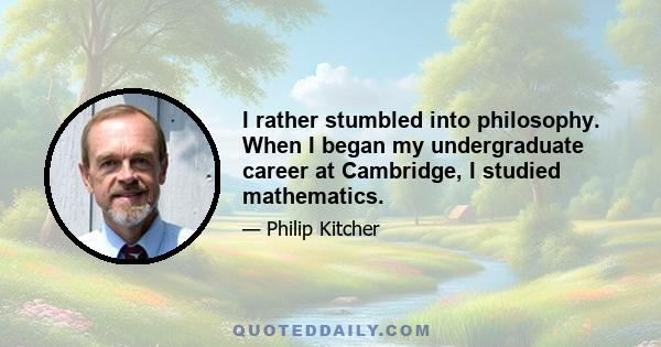 I rather stumbled into philosophy. When I began my undergraduate career at Cambridge, I studied mathematics.