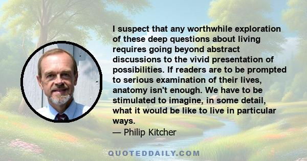 I suspect that any worthwhile exploration of these deep questions about living requires going beyond abstract discussions to the vivid presentation of possibilities. If readers are to be prompted to serious examination