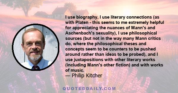 I use biography, I use literary connections (as with Platen - this seems to me extremely helpful for appreciating the nuances of Mann's and Aschenbach's sexuality), I use philosophical sources (but not in the way many