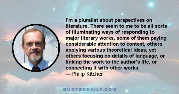 I'm a pluralist about perspectives on literature. There seem to me to be all sorts of illuminating ways of responding to major literary works, some of them paying considerable attention to context, others applying