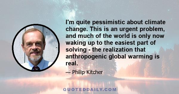 I'm quite pessimistic about climate change. This is an urgent problem, and much of the world is only now waking up to the easiest part of solving - the realization that anthropogenic global warming is real.