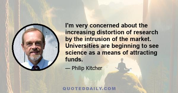 I'm very concerned about the increasing distortion of research by the intrusion of the market. Universities are beginning to see science as a means of attracting funds.