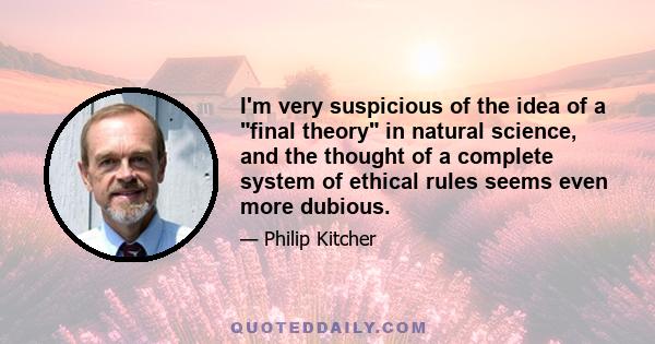 I'm very suspicious of the idea of a final theory in natural science, and the thought of a complete system of ethical rules seems even more dubious.