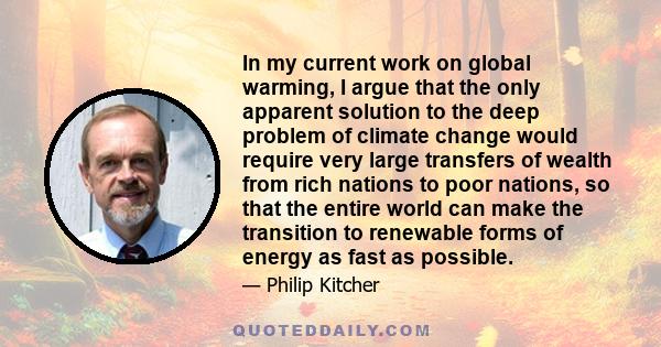 In my current work on global warming, I argue that the only apparent solution to the deep problem of climate change would require very large transfers of wealth from rich nations to poor nations, so that the entire