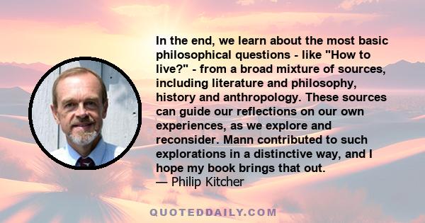 In the end, we learn about the most basic philosophical questions - like How to live? - from a broad mixture of sources, including literature and philosophy, history and anthropology. These sources can guide our