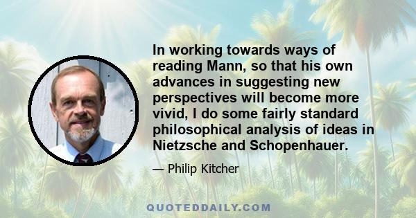 In working towards ways of reading Mann, so that his own advances in suggesting new perspectives will become more vivid, I do some fairly standard philosophical analysis of ideas in Nietzsche and Schopenhauer.