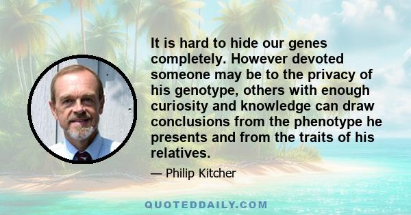 It is hard to hide our genes completely. However devoted someone may be to the privacy of his genotype, others with enough curiosity and knowledge can draw conclusions from the phenotype he presents and from the traits